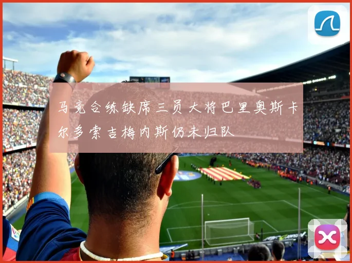 马竞合练缺席三员大将巴里奥斯卡尔多索吉梅内斯仍未归队