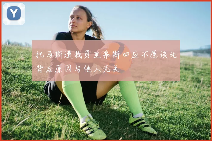 托马斯遭裁员里弗斯回应不愿谈论背后原因与他人无关