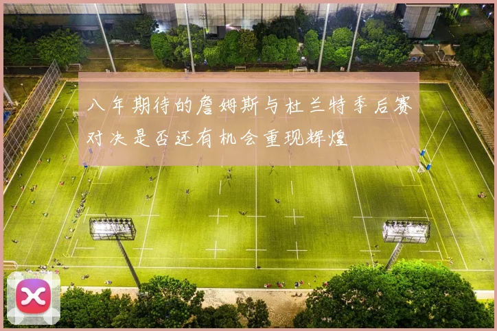 八年期待的詹姆斯与杜兰特季后赛对决是否还有机会重现辉煌