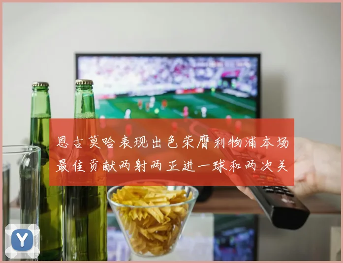 恩古莫哈表现出色荣膺利物浦本场最佳贡献两射两正进一球和两次关键传球