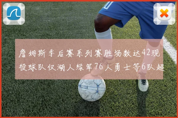 詹姆斯季后赛系列赛胜场数达42现役球队仅湖人绿军76人勇士等6队超越他