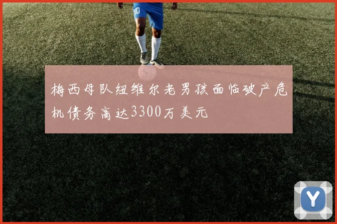 梅西母队纽维尔老男孩面临破产危机债务高达3300万美元