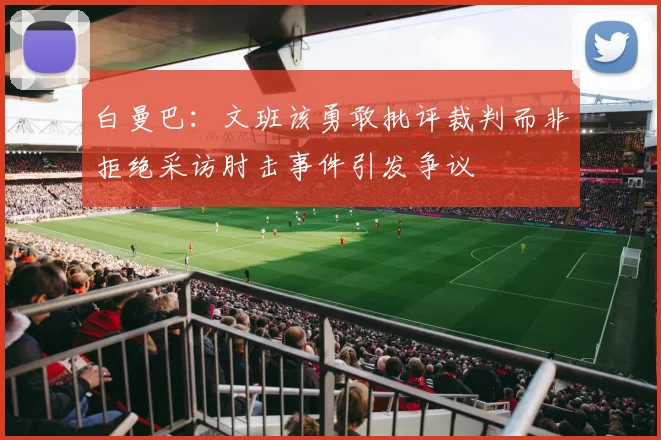 白曼巴：文班该勇敢批评裁判而非拒绝采访肘击事件引发争议