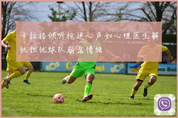 卡拉格倾听枪迷心声如心理医生解忧担忧球队崩盘情绪