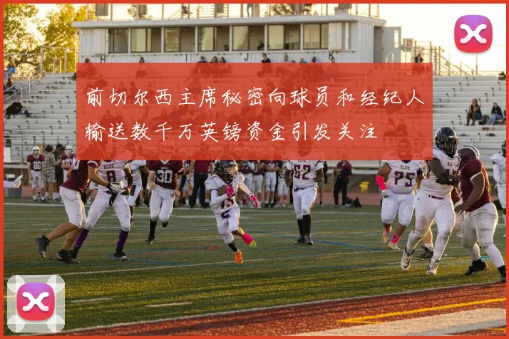 前切尔西主席秘密向球员和经纪人输送数千万英镑资金引发关注