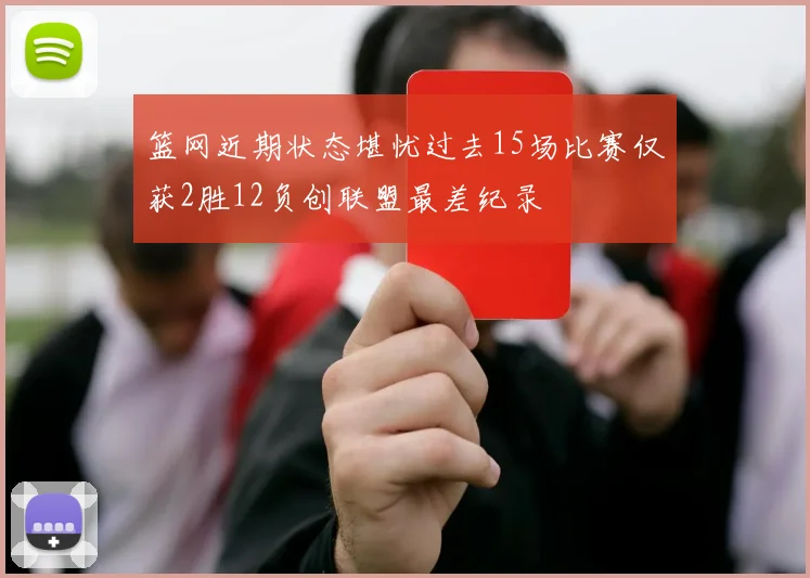 篮网近期状态堪忧过去15场比赛仅获2胜12负创联盟最差纪录