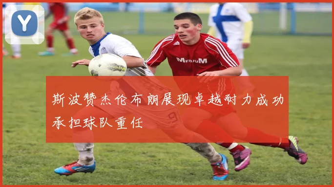 斯波赞杰伦布朗展现卓越耐力成功承担球队重任