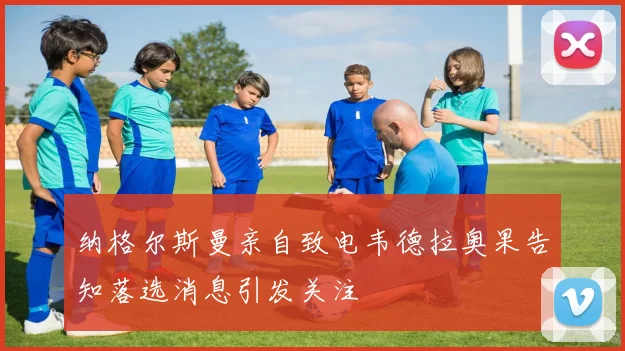纳格尔斯曼亲自致电韦德拉奥果告知落选消息引发关注