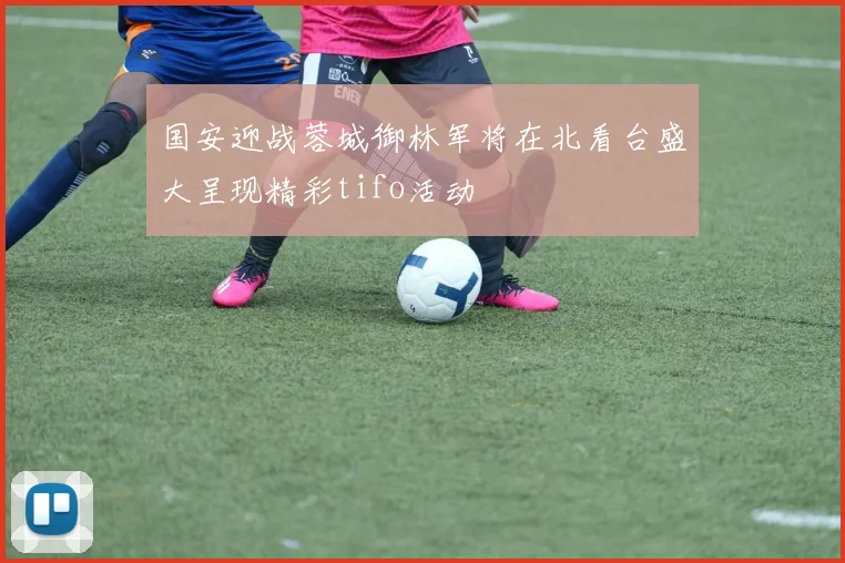 国安迎战蓉城御林军将在北看台盛大呈现精彩tifo活动