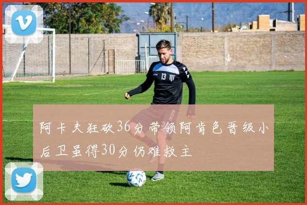 阿卡夫狂砍36分带领阿肯色晋级小后卫虽得30分仍难救主