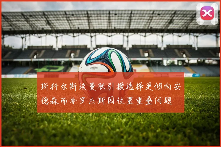 斯科尔斯谈曼联引援选择更倾向安德森而非罗杰斯因位置重叠问题