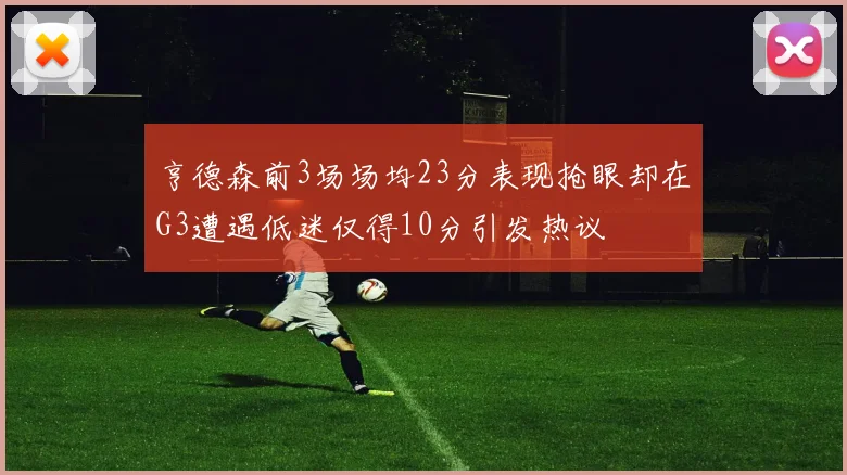 亨德森前3场场均23分表现抢眼却在G3遭遇低迷仅得10分引发热议