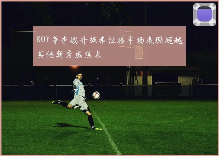 ROY争夺战升级弗拉格半场表现超越其他新秀成焦点