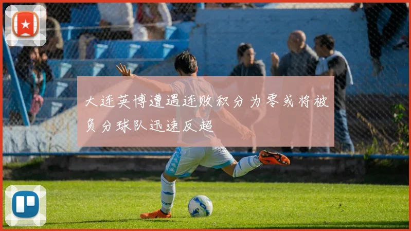 大连英博遭遇连败积分为零或将被负分球队迅速反超