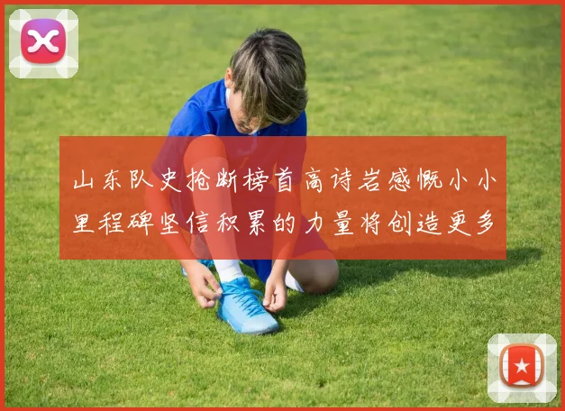 山东队史抢断榜首高诗岩感慨小小里程碑坚信积累的力量将创造更多辉煌