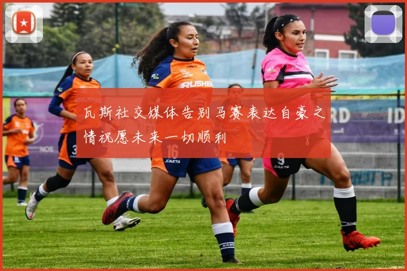 瓦斯社交媒体告别马赛表达自豪之情祝愿未来一切顺利