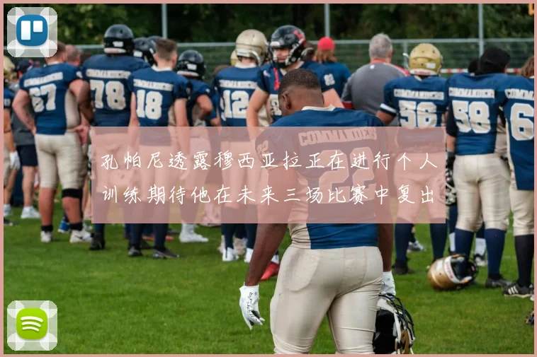 孔帕尼透露穆西亚拉正在进行个人训练期待他在未来三场比赛中复出