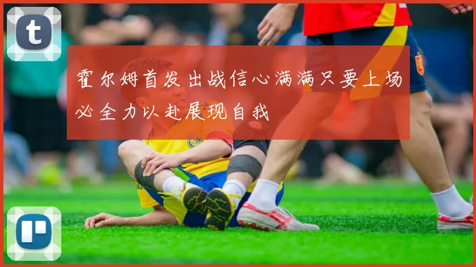霍尔姆首发出战信心满满只要上场必全力以赴展现自我