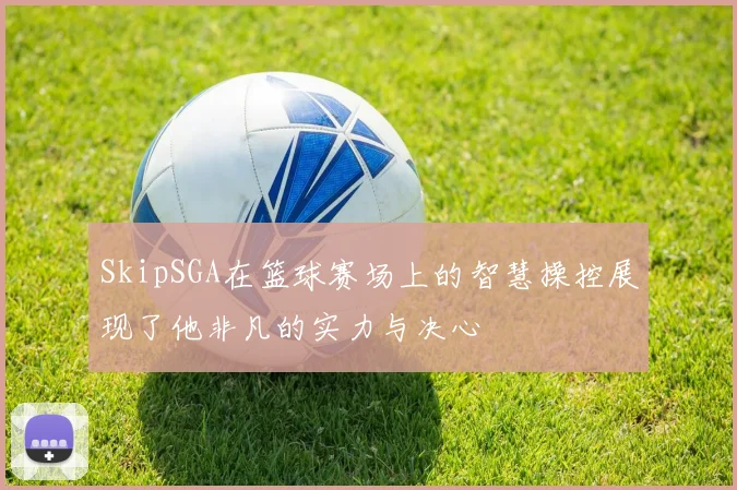 SkipSGA在篮球赛场上的智慧操控展现了他非凡的实力与决心