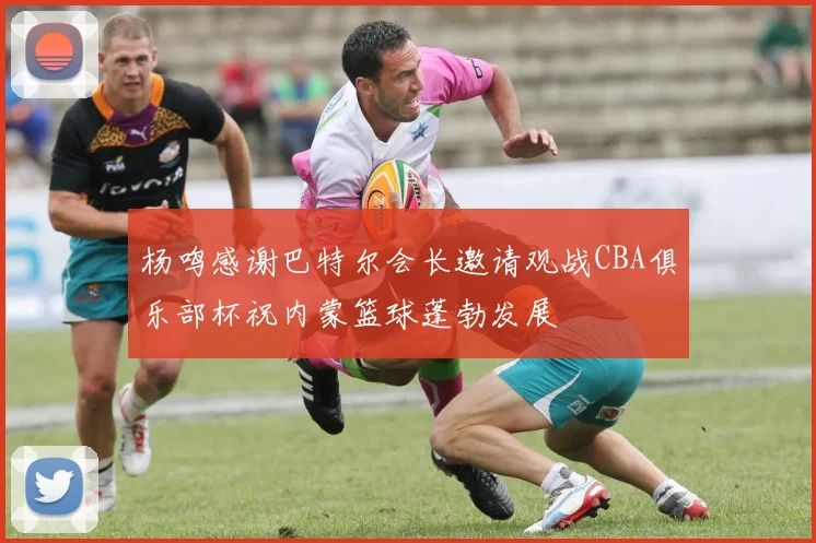 杨鸣感谢巴特尔会长邀请观战CBA俱乐部杯祝内蒙篮球蓬勃发展