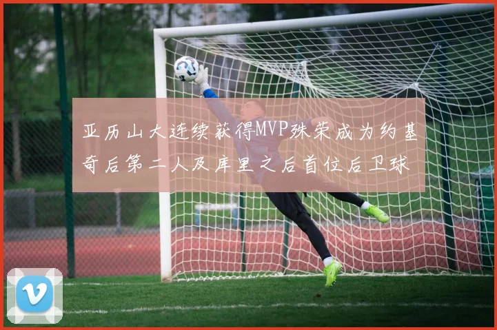 亚历山大连续获得MVP殊荣成为约基奇后第二人及库里之后首位后卫球员