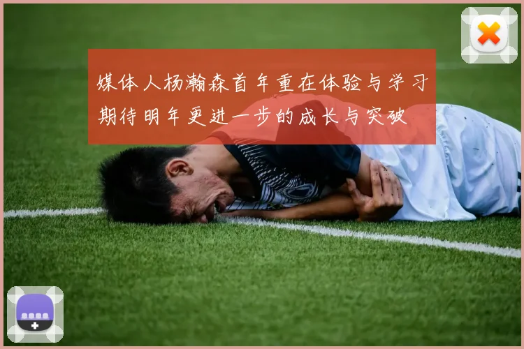 媒体人杨瀚森首年重在体验与学习期待明年更进一步的成长与突破