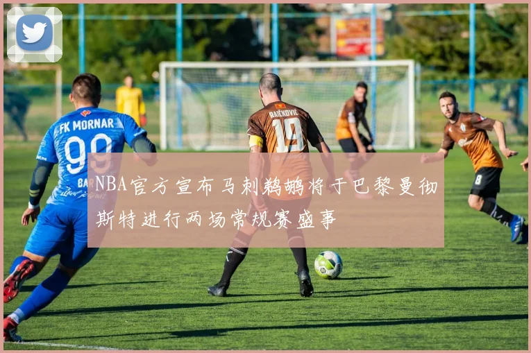 NBA官方宣布马刺鹈鹕将于巴黎曼彻斯特进行两场常规赛盛事