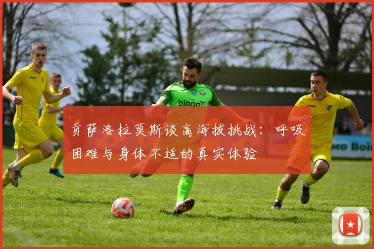 贡萨洛拉莫斯谈高海拔挑战：呼吸困难与身体不适的真实体验