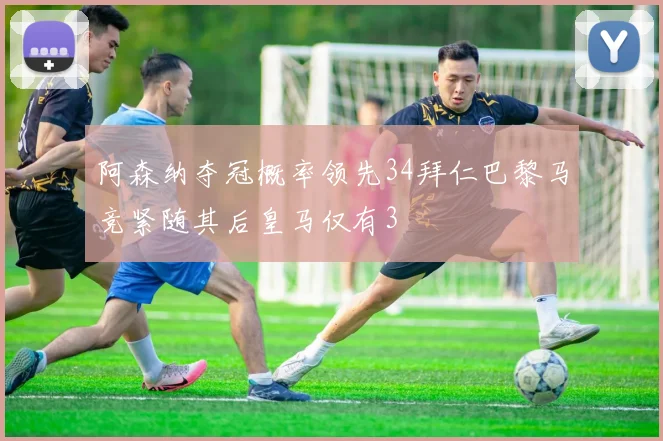 阿森纳夺冠概率领先34拜仁巴黎马竞紧随其后皇马仅有3