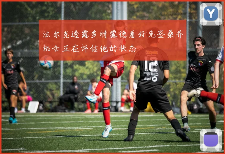 法尔克透露多特蒙德看好免签桑乔机会正在评估他的状态
