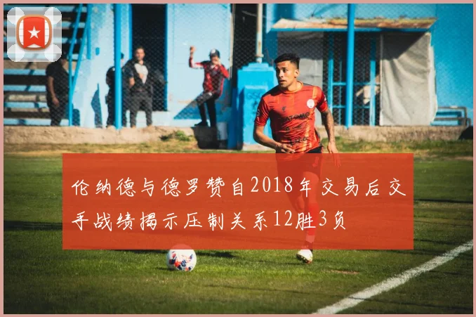 伦纳德与德罗赞自2018年交易后交手战绩揭示压制关系12胜3负