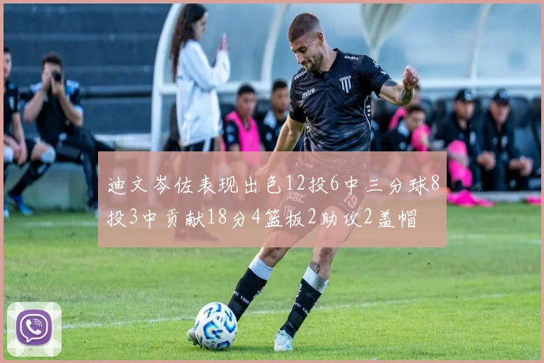 迪文岑佐表现出色12投6中三分球8投3中贡献18分4篮板2助攻2盖帽
