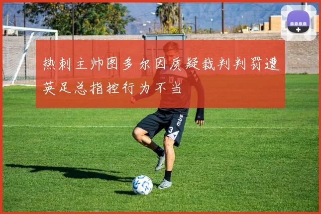 热刺主帅图多尔因质疑裁判判罚遭英足总指控行为不当