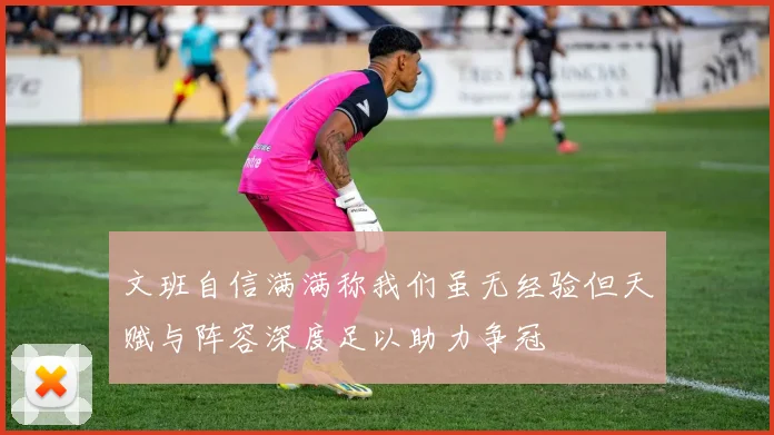 文班自信满满称我们虽无经验但天赋与阵容深度足以助力争冠