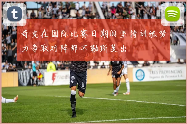 奇克在国际比赛日期间坚持训练努力争取对阵那不勒斯复出