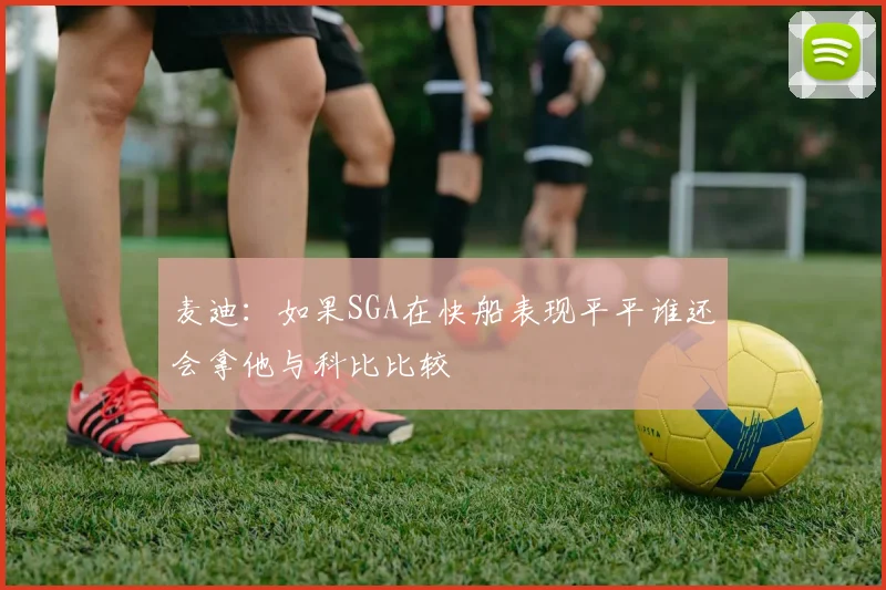 麦迪：如果SGA在快船表现平平谁还会拿他与科比比较